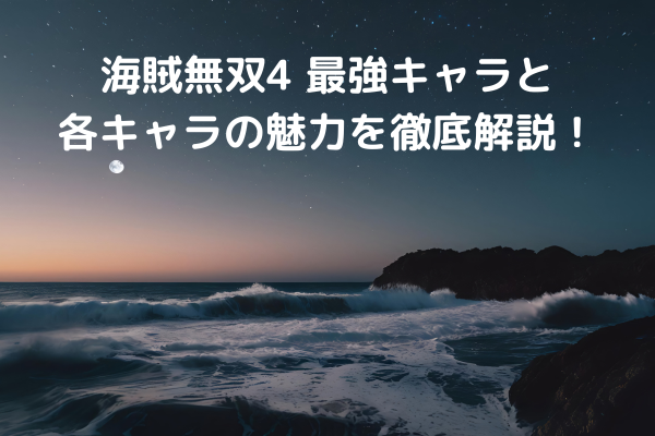 海賊無双4 最強キャラと各キャラの魅力を徹底解説